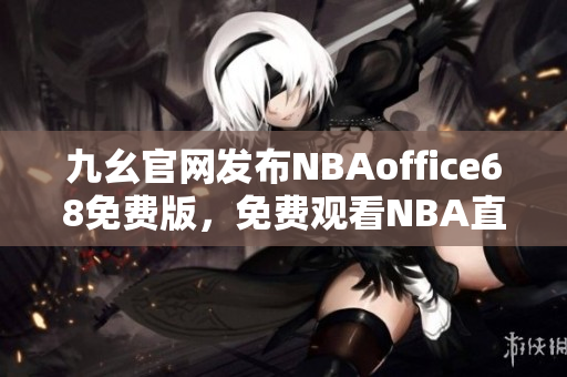 九幺官網(wǎng)發(fā)布NBAoffice68免費版，免費觀看NBA直播賽事