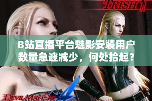 B站直播平臺(tái)魅影安裝用戶數(shù)量急遽減少，何處拾起？