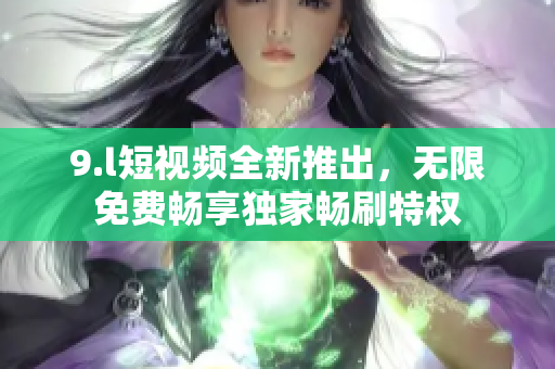 9.l短視頻全新推出，無限免費暢享獨家暢刷特權(quán)