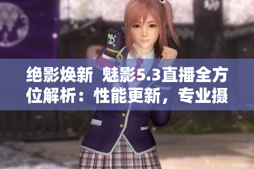 絕影煥新  魅影5.3直播全方位解析：性能更新，專業(yè)攝影隨心所欲