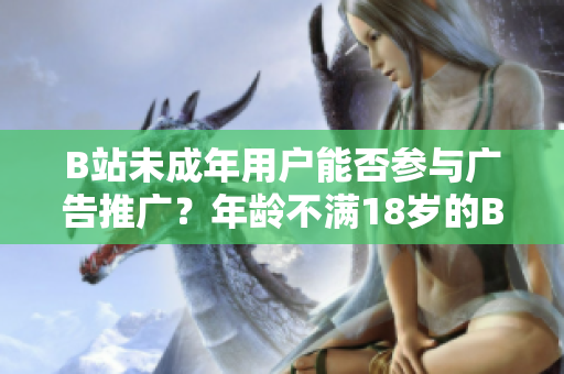 B站未成年用戶能否參與廣告推廣？年齡不滿18歲的B站用戶是否可接廣告？