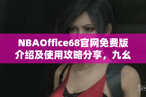 NBAOffice68官網(wǎng)免費(fèi)版介紹及使用攻略分享，九幺全新網(wǎng)站發(fā)布