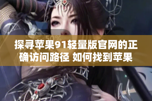 探尋蘋果91輕量版官網的正確訪問路徑 如何找到蘋果91輕量版官網的入口？