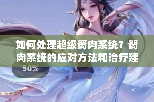 如何處理超級(jí)胬肉系統(tǒng)？胬肉系統(tǒng)的應(yīng)對(duì)方法和治療建議