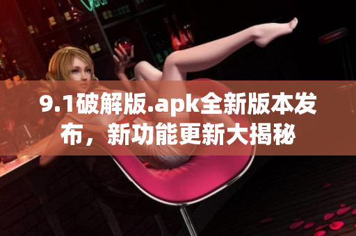 9.1破解版.apk全新版本發(fā)布，新功能更新大揭秘