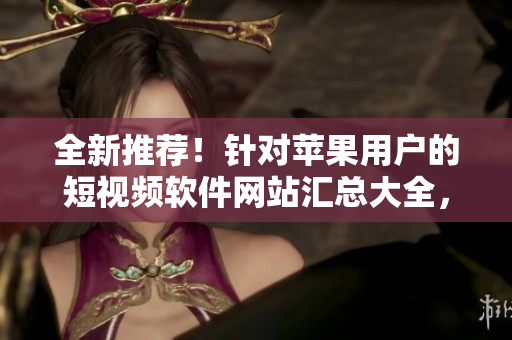 全新推薦！針對蘋果用戶的短視頻軟件網站匯總大全，讓你輕松找到適合你的工具