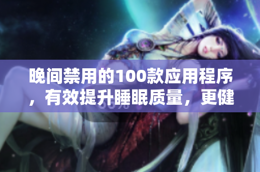 晚間禁用的100款應用程序，有效提升睡眠質量，更健康的生活方式