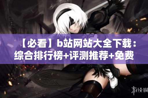【必看】b站網站大全下載：綜合排行榜+評測推薦+免費資源【完整版】