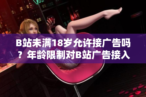 B站未滿18歲允許接廣告嗎？年齡限制對(duì)B站廣告接入的影響