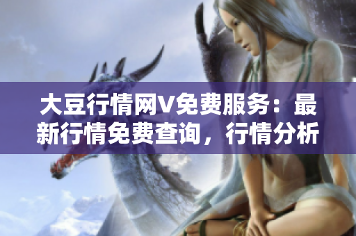 大豆行情網(wǎng)V免費(fèi)服務(wù)：最新行情免費(fèi)查詢，行情分析與預(yù)測都在這里