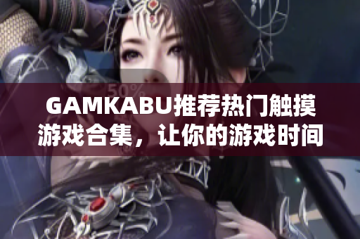 GAMKABU推薦熱門觸摸游戲合集，讓你的游戲時間更精彩
