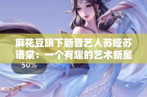 麻花豆旗下新晉藝人蘇婭蘇語棠：一個(gè)有趣的藝術(shù)新星