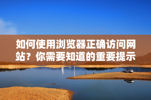 如何使用瀏覽器正確訪問網(wǎng)站？你需要知道的重要提示