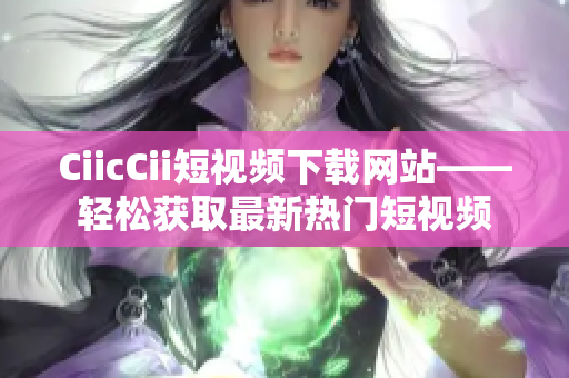 CiicCii短視頻下載網站——輕松獲取最新熱門短視頻