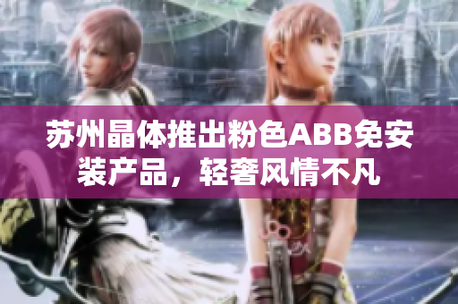 蘇州晶體推出粉色ABB免安裝產(chǎn)品，輕奢風(fēng)情不凡
