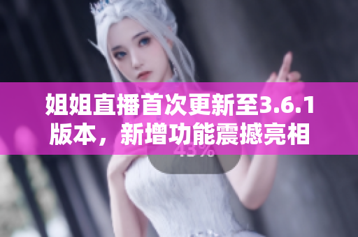 姐姐直播首次更新至3.6.1版本，新增功能震撼亮相
