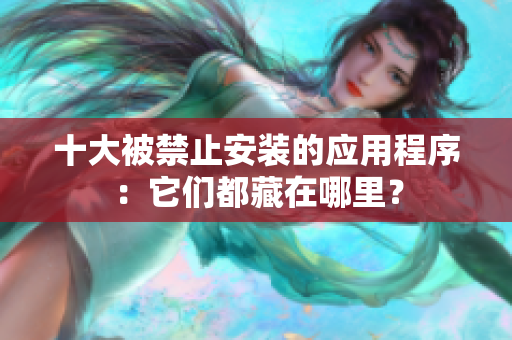 十大被禁止安裝的應用程序：它們都藏在哪里？