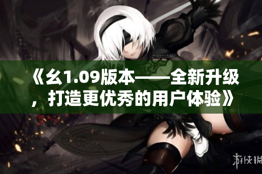 《幺1.09版本——全新升級(jí)，打造更優(yōu)秀的用戶體驗(yàn)》