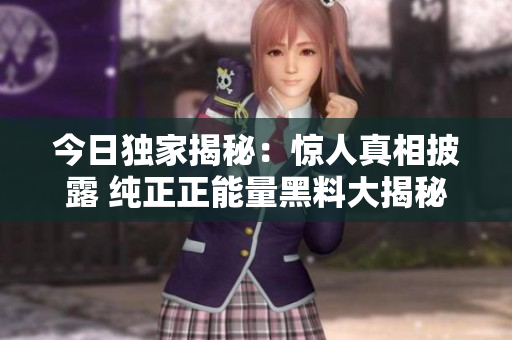 今日獨家揭秘：驚人真相披露 純正正能量黑料大揭秘涉及深度內幕報道