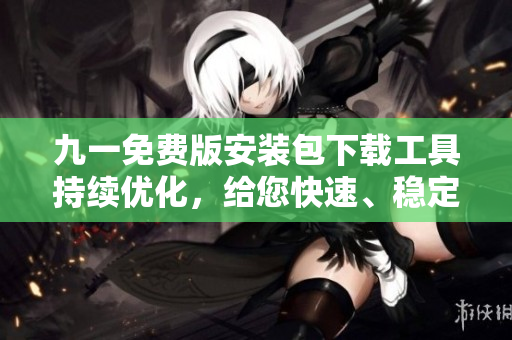 九一免費(fèi)版安裝包下載工具持續(xù)優(yōu)化，給您快速、穩(wěn)定、安全的下載體驗