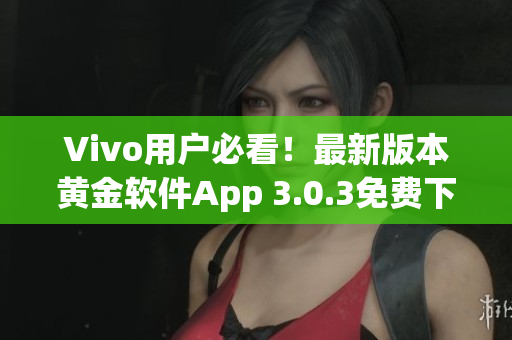 Vivo用戶(hù)必看！最新版本黃金軟件App 3.0.3免費(fèi)下載指南
