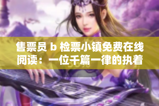 售票員 b 檢票小鎮(zhèn)免費在線閱讀：一位千篇一律的執(zhí)著守護者