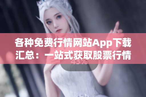 各種免費(fèi)行情網(wǎng)站App下載匯總：一站式獲取股票行情、財經(jīng)資訊的App推薦