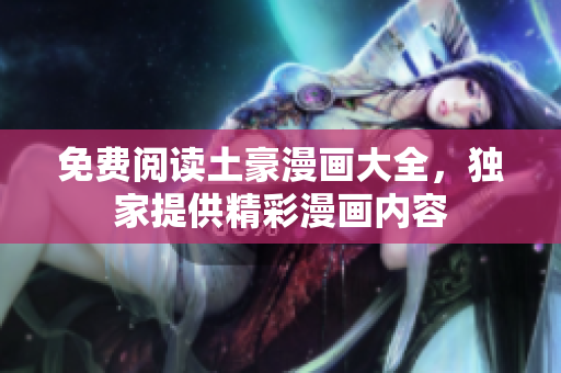 免費(fèi)閱讀土豪漫畫大全，獨(dú)家提供精彩漫畫內(nèi)容