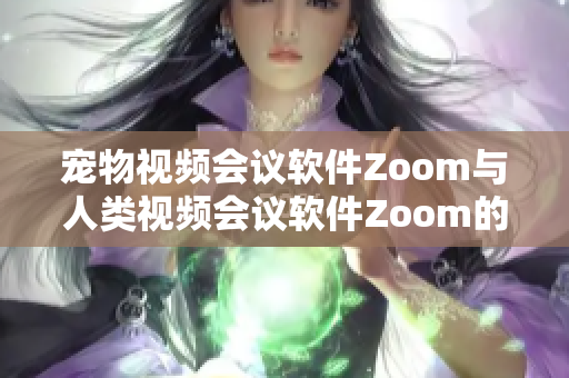 寵物視頻會議軟件Zoom與人類視頻會議軟件Zoom的對比：哪個更適合你的需求？