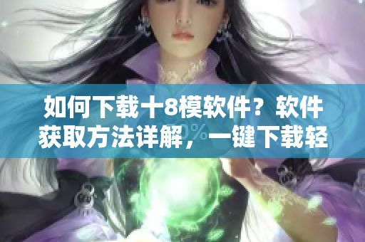 如何下載十8模軟件？軟件獲取方法詳解，一鍵下載輕松搞定