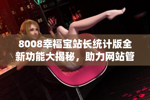 8008幸福寶站長(zhǎng)統(tǒng)計(jì)版全新功能大揭秘，助力網(wǎng)站管理提升效率