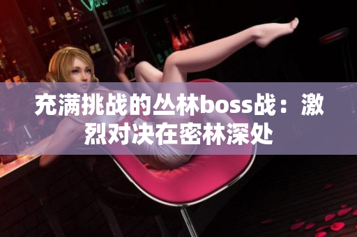 充滿挑戰(zhàn)的叢林boss戰(zhàn)：激烈對決在密林深處