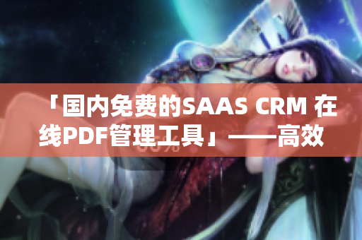 「國內(nèi)免費的SAAS CRM 在線PDF管理工具」——高效管理客戶數(shù)據(jù)、輕松生成PDF報告