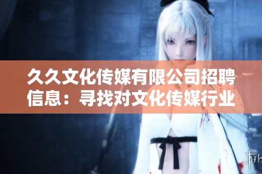 久久文化傳媒有限公司招聘信息：尋找對文化傳媒行業(yè)充滿熱忱的人才