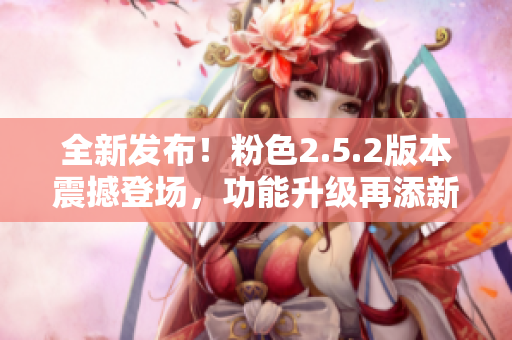 全新發(fā)布！粉色2.5.2版本震撼登場，功能升級再添新特色