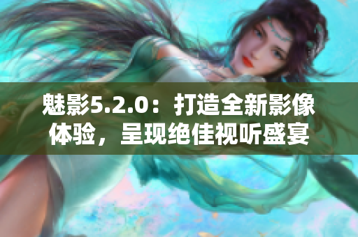 魅影5.2.0：打造全新影像體驗(yàn)，呈現(xiàn)絕佳視聽(tīng)盛宴
