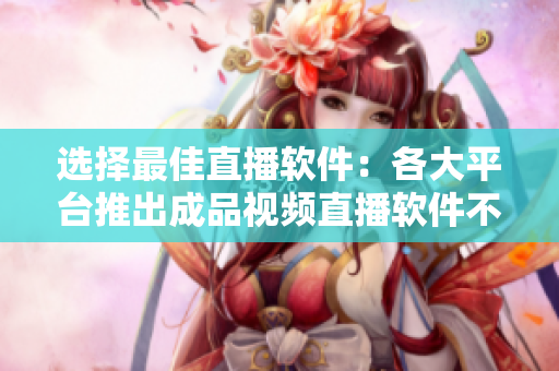選擇最佳直播軟件：各大平臺(tái)推出成品視頻直播軟件不容錯(cuò)過(guò)