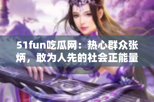 51fun吃瓜網(wǎng)：熱心群眾張炳，敢為人先的社會正能量傳播者