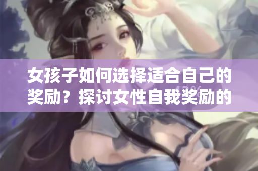 女孩子如何選擇適合自己的獎(jiǎng)勵(lì)？探討女性自我獎(jiǎng)勵(lì)的心理與方法