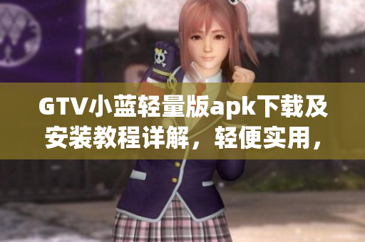 GTV小藍輕量版apk下載及安裝教程詳解，輕便實用，操作簡單易懂