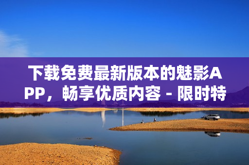 下載免費(fèi)最新版本的魅影APP，暢享優(yōu)質(zhì)內(nèi)容 - 限時(shí)特惠！