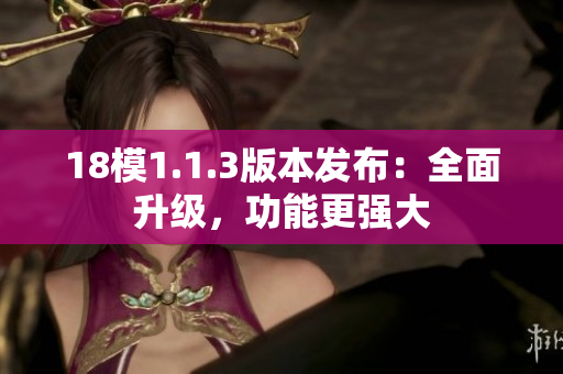18模1.1.3版本發(fā)布：全面升級，功能更強大