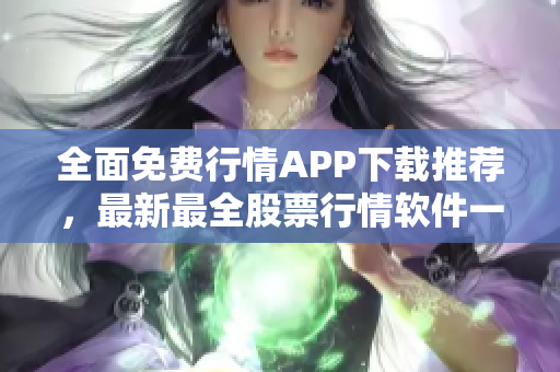 全面免費行情APP下載推薦，最新最全股票行情軟件一網(wǎng)打盡