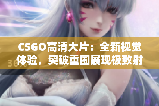 CSGO高清大片：全新視覺體驗，突破重圍展現(xiàn)極致射擊魅力
