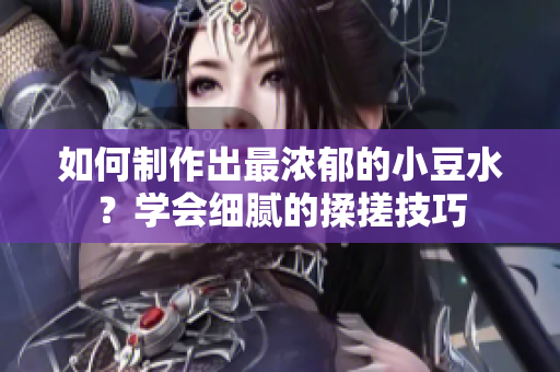 如何制作出最濃郁的小豆水？學(xué)會(huì)細(xì)膩的揉搓技巧