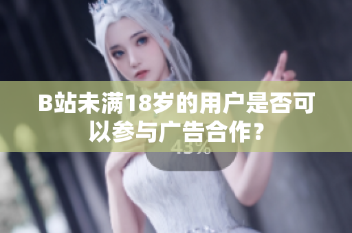 B站未滿18歲的用戶是否可以參與廣告合作？