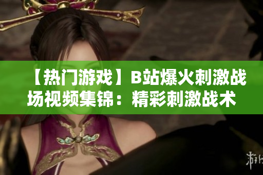 【熱門游戲】B站爆火刺激戰(zhàn)場視頻集錦：精彩刺激戰(zhàn)術解析，全新玩法等你探索