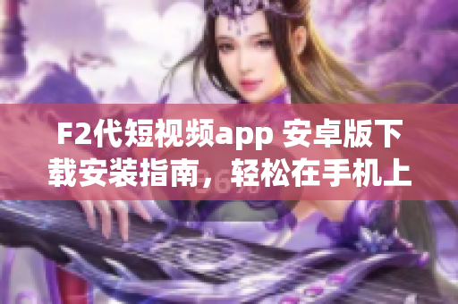 F2代短視頻app 安卓版下載安裝指南，輕松在手機(jī)上體驗(yàn)短視頻分享樂(lè)趣