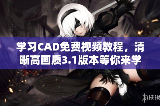 學(xué)習(xí)CAD免費視頻教程，清晰高畫質(zhì)3.1版本等你來學(xué)