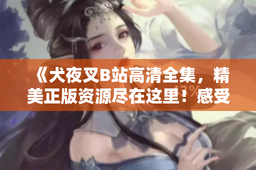 《犬夜叉B站高清全集，精美正版資源盡在這里！感受經(jīng)典動漫魅力，盡享高清觀影體驗(yàn)！》